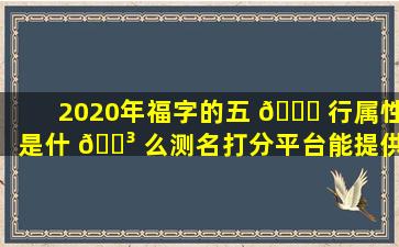 2020年福字的五 🐛 行属性是什 🌳 么测名打分平台能提供详细的姓名测试打分吗